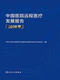 中国医院远程医疗发展报告(2018年)/中国卫生信息与健康医疗大数据学会远程医疗信息化专业委员会