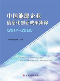 中国能源企业信息化创新成果集锦(2017-2018)/中国信息协会