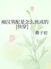 痴汉男配是怎么练成的[快穿]/微子初