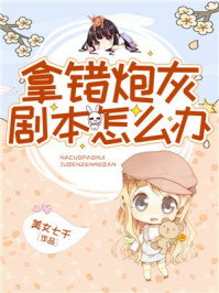 拿错炮灰剧本怎么办/美女七千-mob/epub/azw3/pdf电子书免费下载/书单推荐16km电子书