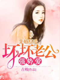 先婚厚爱：坏坏老公强势爱/古嫚-mob/epub/azw3/pdf电子书免费下载/书单推荐16km电子书