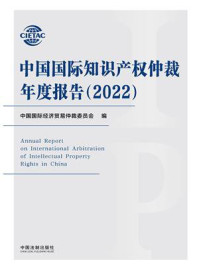 中国国际知识产权仲裁年度报告：2022/中国国际经济贸易仲裁委员会