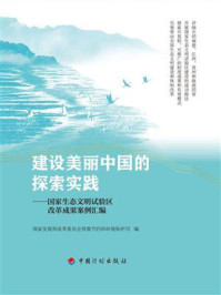 建设美丽中国的探索实践:国家生态文明试验区改革成果案例汇编/国家发展和改革委员会资源节约和环境保护司